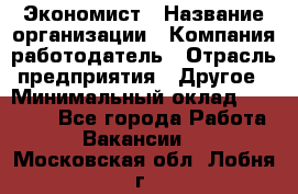 Экономист › Название организации ­ Компания-работодатель › Отрасль предприятия ­ Другое › Минимальный оклад ­ 28 000 - Все города Работа » Вакансии   . Московская обл.,Лобня г.
